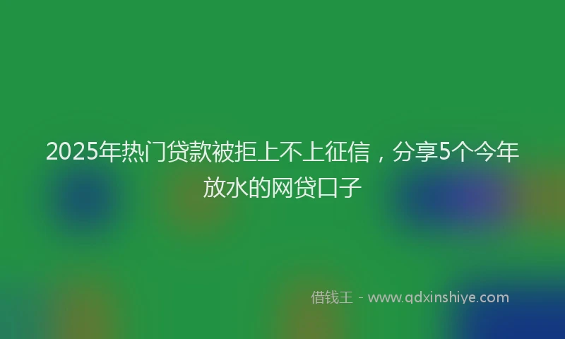 2025年热门贷款被拒上不上征信，分享5个今年放水的网贷口子