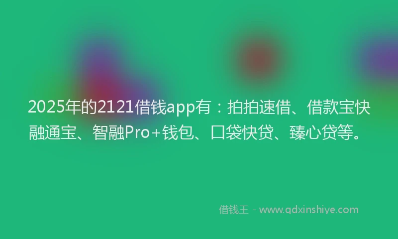 2025年的2121借钱app有：拍拍速借、借款宝快融通宝、智融Pro+钱包、口袋快贷、臻心贷等。