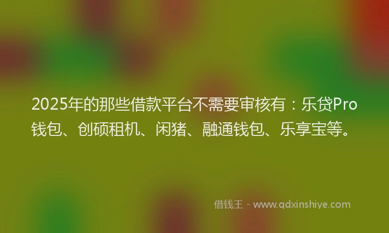 2025年的那些借款平台不需要审核有：乐贷Pro钱包、创硕租机、闲猪、融通钱包、乐享宝等。