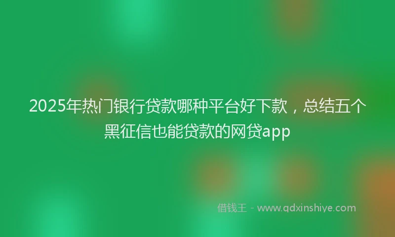 2025年热门银行贷款哪种平台好下款，总结五个黑征信也能贷款的网贷app