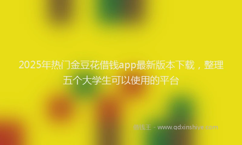 2025年热门金豆花借钱app最新版本下载，整理五个大学生可以使用的平台