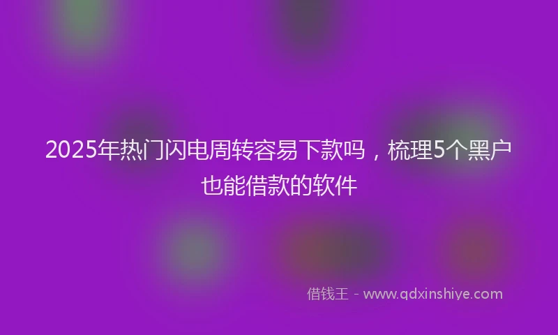 2025年热门闪电周转容易下款吗，梳理5个黑户也能借款的软件