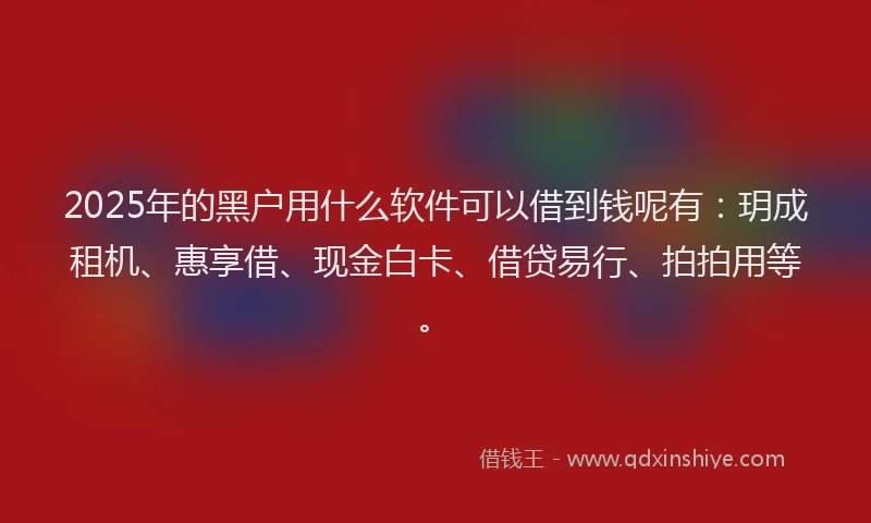 2025年的黑户用什么软件可以借到钱呢有：玥成租机、惠享借、现金白卡、借贷易行、拍拍用等。