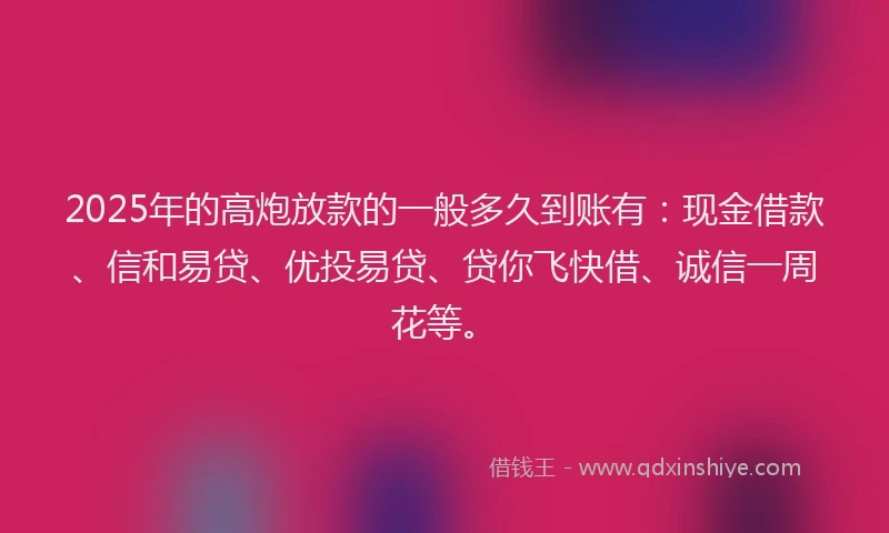 2025年的高炮放款的一般多久到账有：现金借款、信和易贷、优投易贷、贷你飞快借、诚信一周花等。