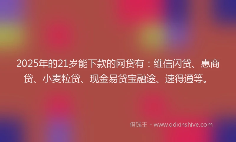 2025年的21岁能下款的网贷有：维信闪贷、惠商贷、小麦粒贷、现金易贷宝融途、速得通等。
