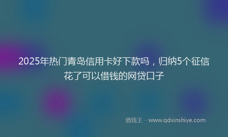 2025年热门青岛信用卡好下款吗，归纳5个征信花了可以借钱的网贷口子