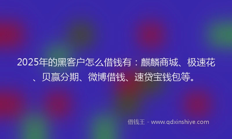 2025年的黑客户怎么借钱有：麒麟商城、极速花、贝赢分期、微博借钱、速贷宝钱包等。