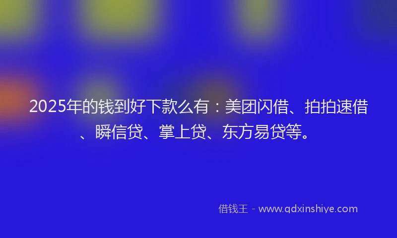 2025年的钱到好下款么有：美团闪借、拍拍速借、瞬信贷、掌上贷、东方易贷等。
