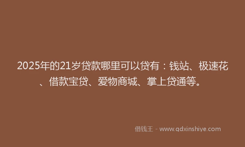 2025年的21岁贷款哪里可以贷有：钱站、极速花、借款宝贷、爱物商城、掌上贷通等。