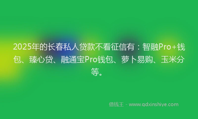 2025年的长春私人贷款不看征信有：智融Pro+钱包、臻心贷、融通宝Pro钱包、萝卜易购、玉米分等。