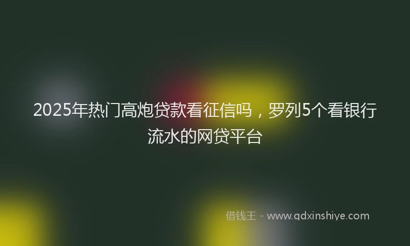 2025年热门高炮贷款看征信吗，罗列5个看银行流水的网贷平台