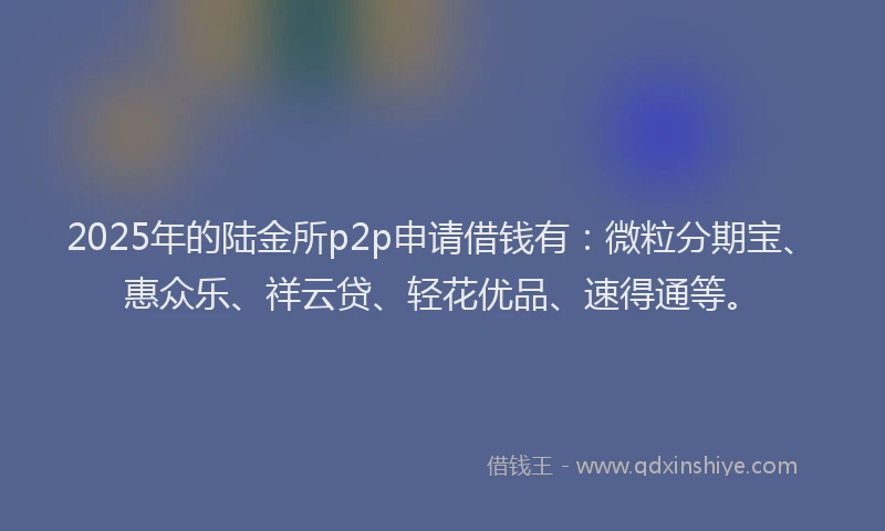 2025年的陆金所p2p申请借钱有：微粒分期宝、惠众乐、祥云贷、轻花优品、速得通等。