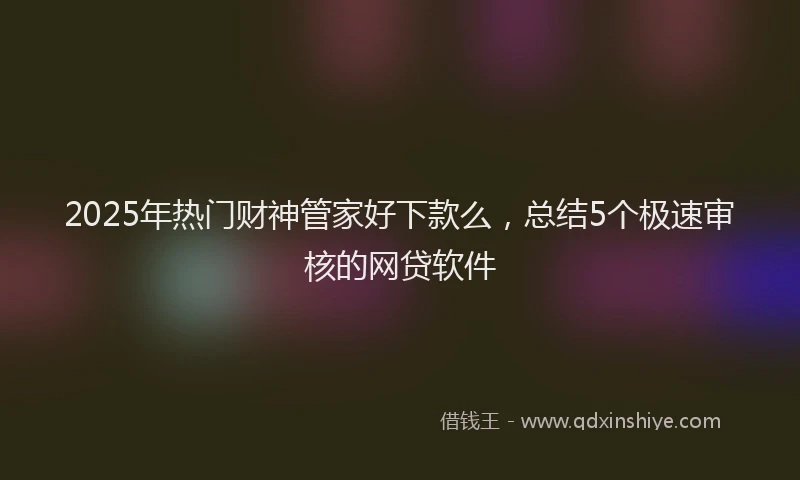 2025年热门财神管家好下款么，总结5个极速审核的网贷软件