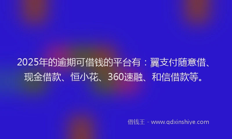 2025年的逾期可借钱的平台有：翼支付随意借、现金借款、恒小花、360速融、和信借款等。