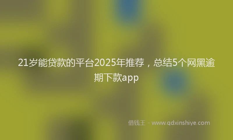 21岁能贷款的平台2025年推荐，总结5个网黑逾期下款app