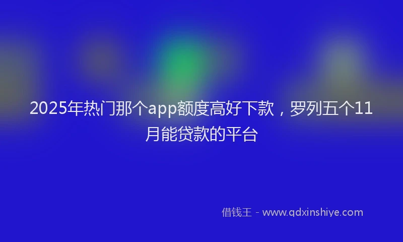 2025年热门那个app额度高好下款，罗列五个11月能贷款的平台