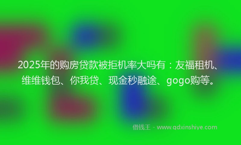 2025年的购房贷款被拒机率大吗有：友福租机、维维钱包、你我贷、现金秒融途、gogo购等。