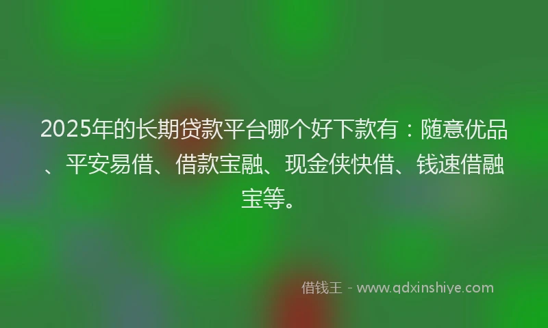 2025年的长期贷款平台哪个好下款有：随意优品、平安易借、借款宝融、现金侠快借、钱速借融宝等。
