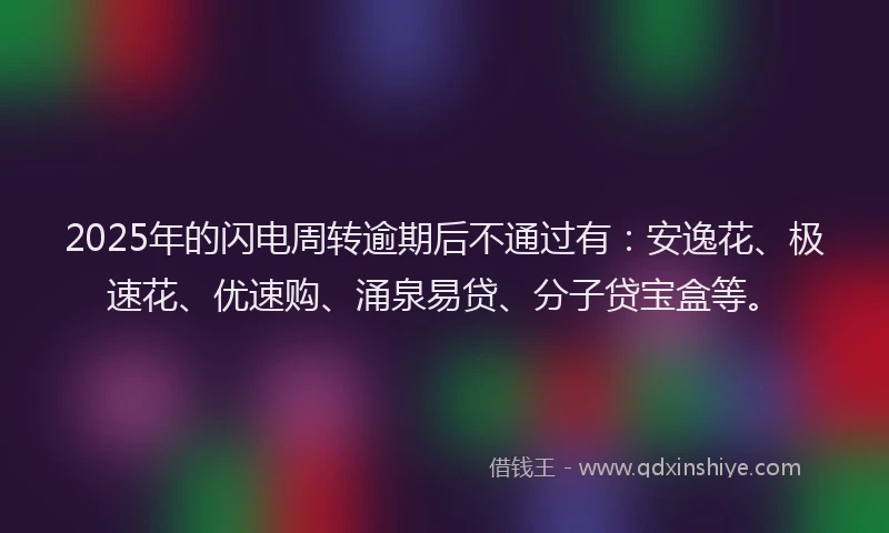 2025年的闪电周转逾期后不通过有：安逸花、极速花、优速购、涌泉易贷、分子贷宝盒等。