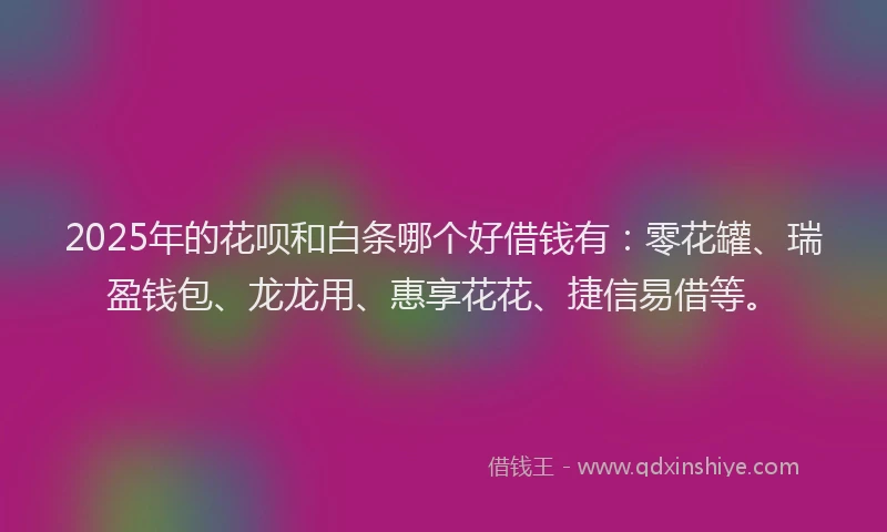 2025年的花呗和白条哪个好借钱有：零花罐、瑞盈钱包、龙龙用、惠享花花、捷信易借等。