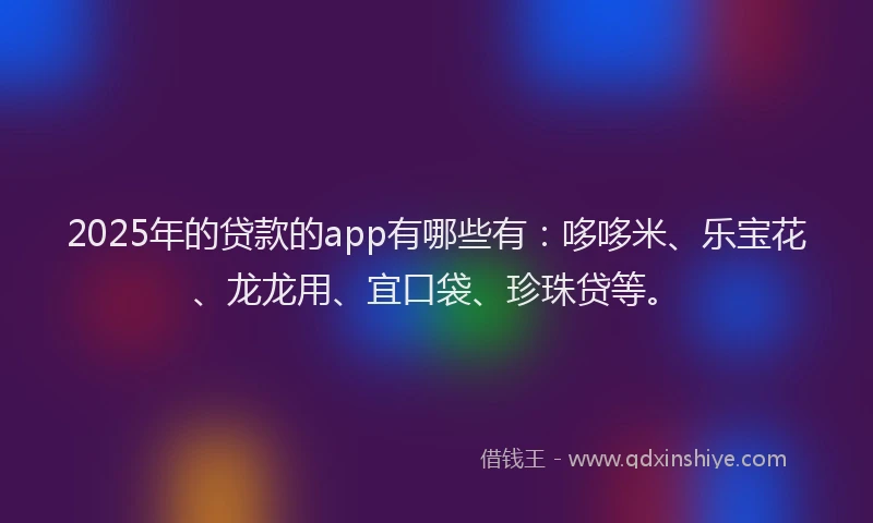 2025年的贷款的app有哪些有：哆哆米、乐宝花、龙龙用、宜口袋、珍珠贷等。