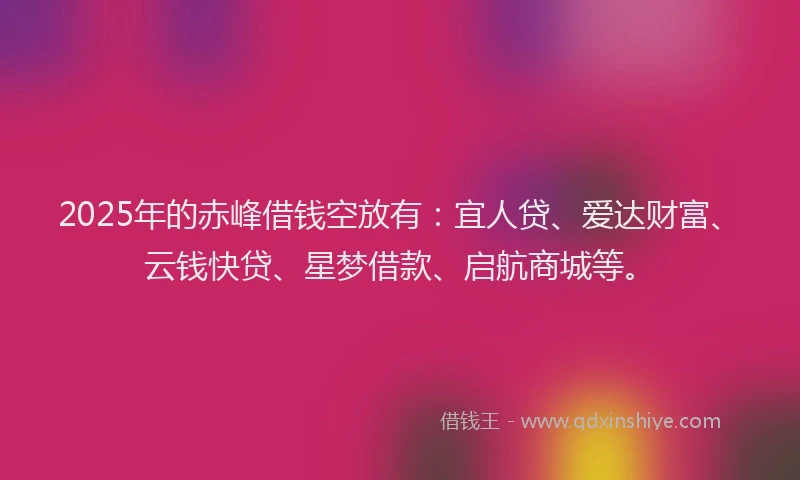 2025年的赤峰借钱空放有：宜人贷、爱达财富、云钱快贷、星梦借款、启航商城等。