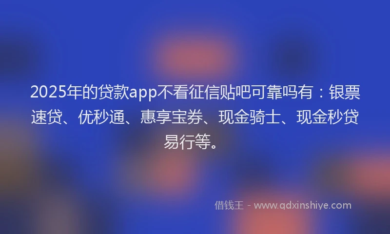 2025年的贷款app不看征信贴吧可靠吗有：银票速贷、优秒通、惠享宝券、现金骑士、现金秒贷易行等。