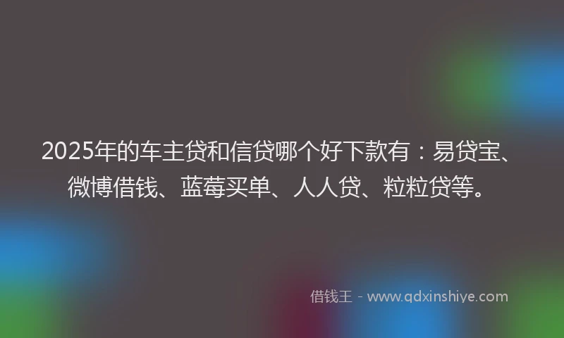2025年的车主贷和信贷哪个好下款有：易贷宝、微博借钱、蓝莓买单、人人贷、粒粒贷等。
