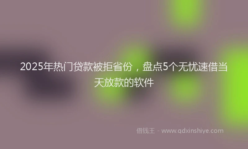 2025年热门贷款被拒省份，盘点5个无忧速借当天放款的软件