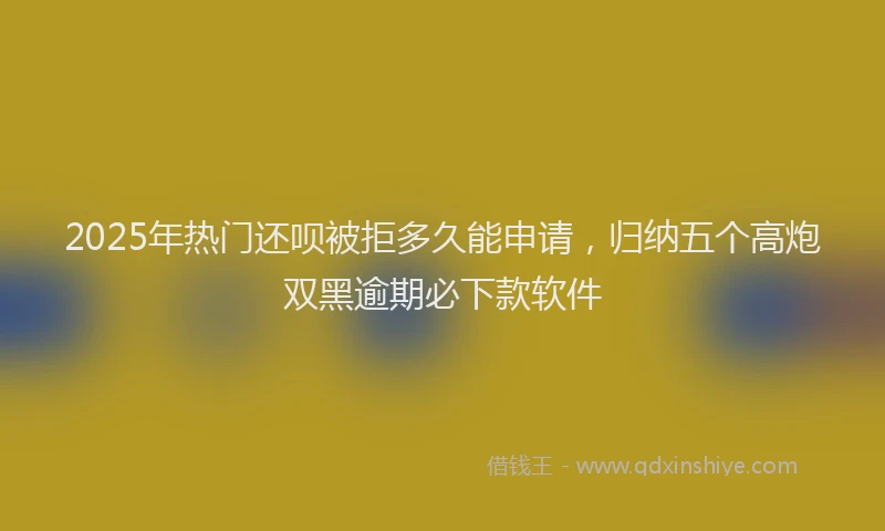 2025年热门还呗被拒多久能申请，归纳五个高炮双黑逾期必下款软件