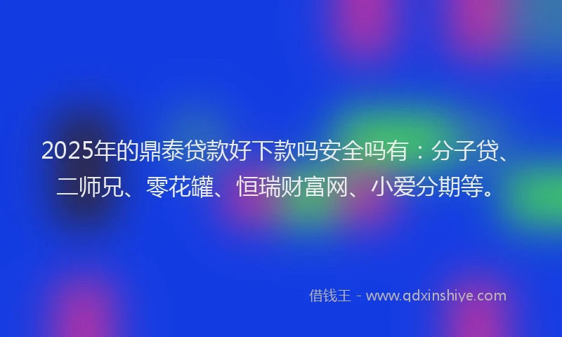 2025年的鼎泰贷款好下款吗安全吗有：分子贷、二师兄、零花罐、恒瑞财富网、小爱分期等。
