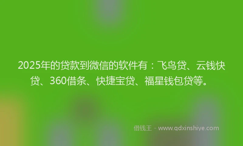2025年的贷款到微信的软件有：飞鸟贷、云钱快贷、360借条、快捷宝贷、福星钱包贷等。