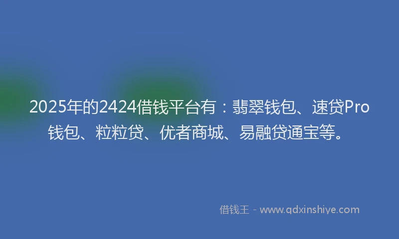 2025年的2424借钱平台有：翡翠钱包、速贷Pro钱包、粒粒贷、优者商城、易融贷通宝等。