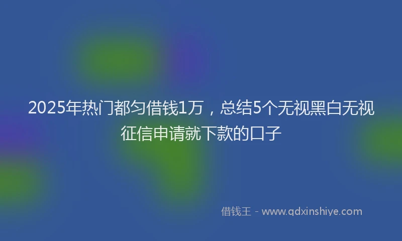 2025年热门都匀借钱1万，总结5个无视黑白无视征信申请就下款的口子