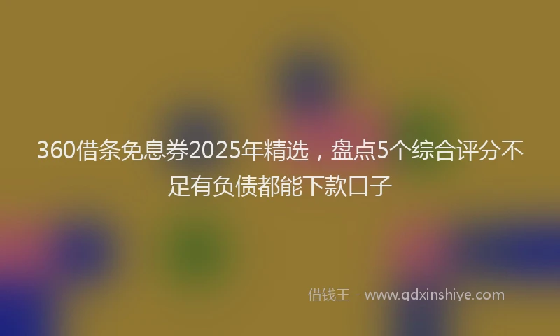360借条免息券2025年精选，盘点5个综合评分不足有负债都能下款口子