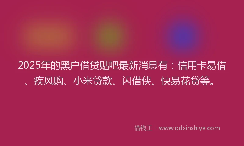 2025年的黑户借贷贴吧最新消息有：信用卡易借、疾风购、小米贷款、闪借侠、快易花贷等。