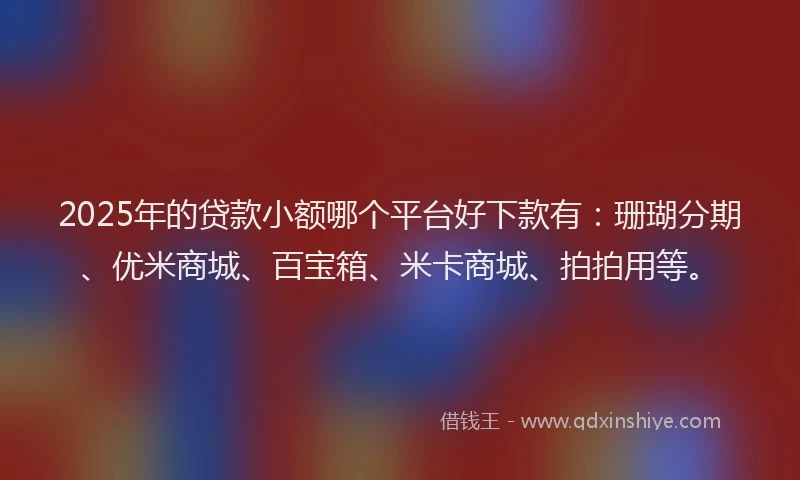 2025年的贷款小额哪个平台好下款有：珊瑚分期、优米商城、百宝箱、米卡商城、拍拍用等。