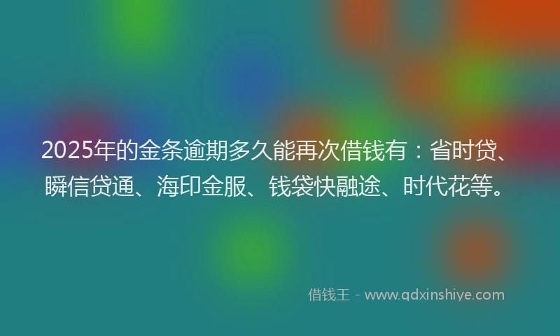 2025年的金条逾期多久能再次借钱有：省时贷、瞬信贷通、海印金服、钱袋快融途、时代花等。