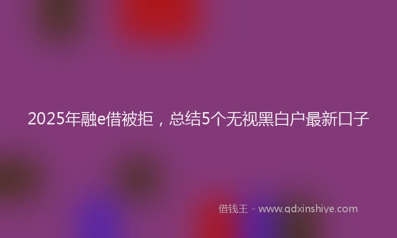 2025年融e借被拒，总结5个无视黑白户最新口子