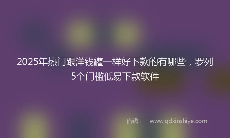 2025年热门跟洋钱罐一样好下款的有哪些，罗列5个门槛低易下款软件
