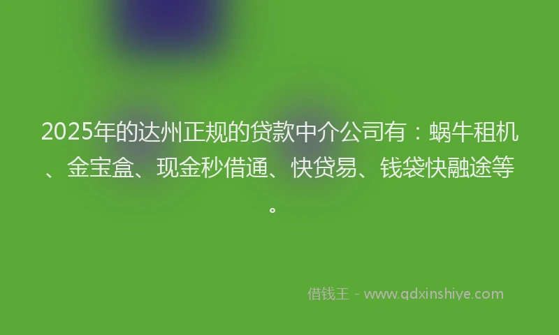 2025年的达州正规的贷款中介公司有：蜗牛租机、金宝盒、现金秒借通、快贷易、钱袋快融途等。