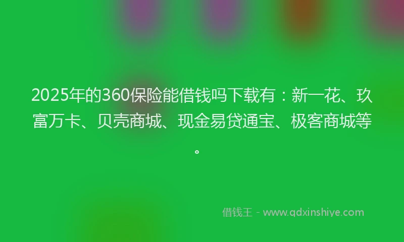 2025年的360保险能借钱吗下载有：新一花、玖富万卡、贝壳商城、现金易贷通宝、极客商城等。