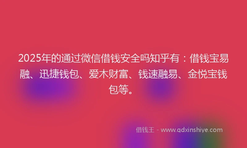2025年的通过微信借钱安全吗知乎有：借钱宝易融、迅捷钱包、爱木财富、钱速融易、金悦宝钱包等。