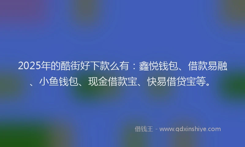 2025年的酷街好下款么有：鑫悦钱包、借款易融、小鱼钱包、现金借款宝、快易借贷宝等。
