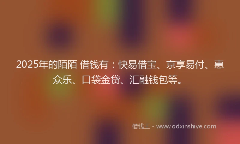 2025年的陌陌 借钱有：快易借宝、京享易付、惠众乐、口袋金贷、汇融钱包等。