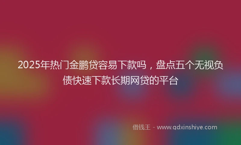 2025年热门金鹏贷容易下款吗，盘点五个无视负债快速下款长期网贷的平台
