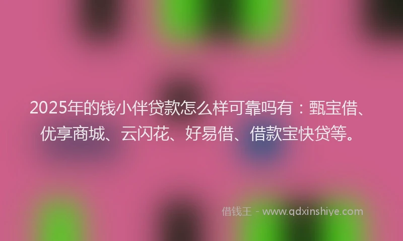 2025年的钱小伴贷款怎么样可靠吗有：甄宝借、优享商城、云闪花、好易借、借款宝快贷等。