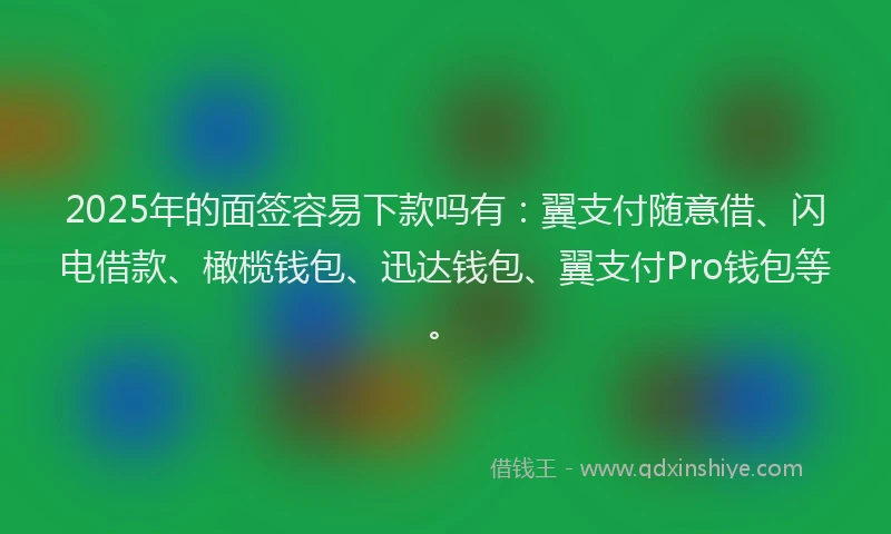 2025年的面签容易下款吗有：翼支付随意借、闪电借款、橄榄钱包、迅达钱包、翼支付Pro钱包等。