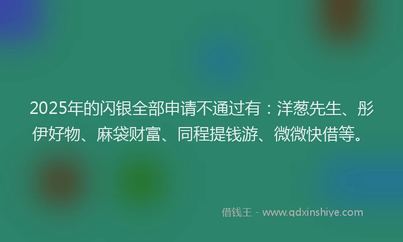 2025年的闪银全部申请不通过有：洋葱先生、彤伊好物、麻袋财富、同程提钱游、微微快借等。