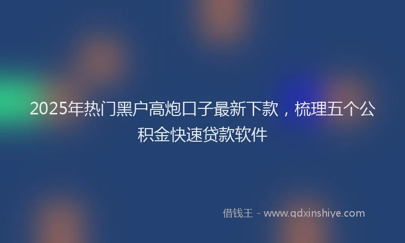 2025年热门黑户高炮口子最新下款，梳理五个公积金快速贷款软件